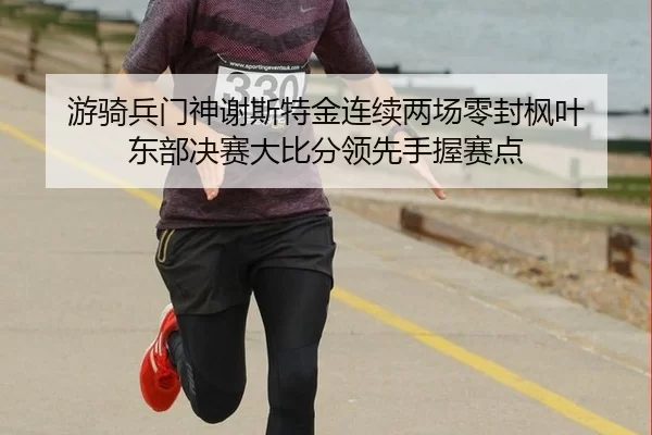 游骑兵门神谢斯特金连续两场零封枫叶 东部决赛大比分领先手握赛点